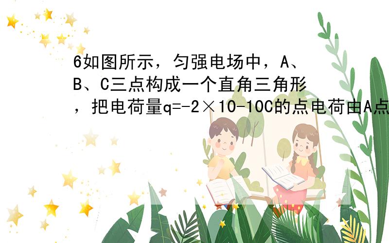 6如图所示，匀强电场中，A、B、C三点构成一个直角三角形，把电荷量q=-2×10-10C的点电荷由A点移动到B点，电场力