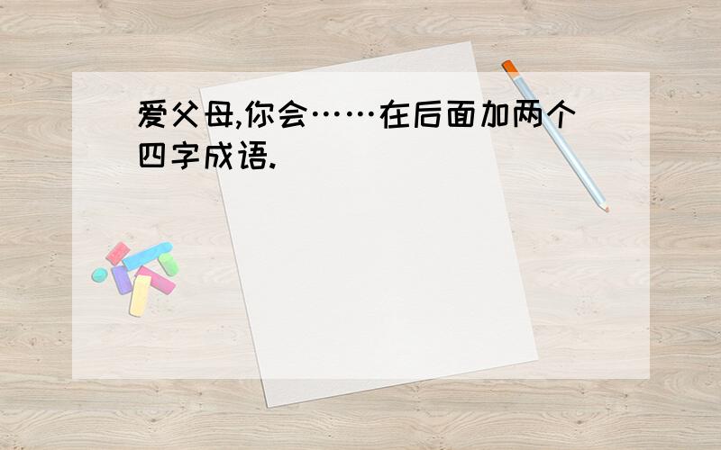 爱父母,你会……在后面加两个四字成语.