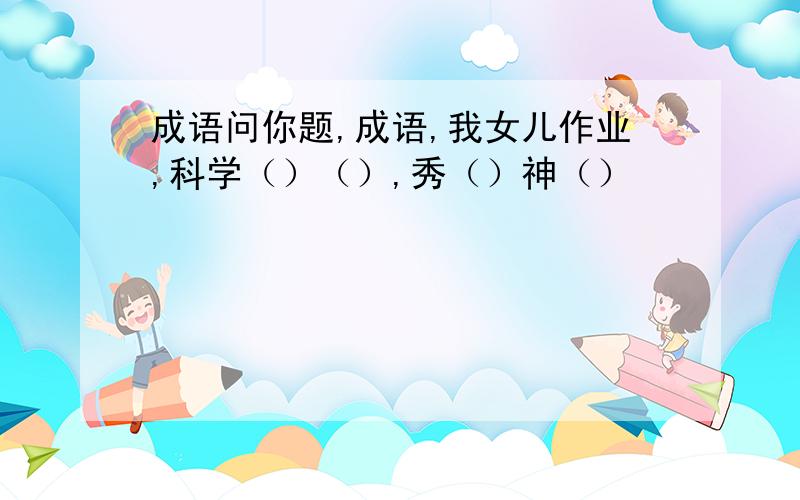 成语问你题,成语,我女儿作业,科学（）（）,秀（）神（）