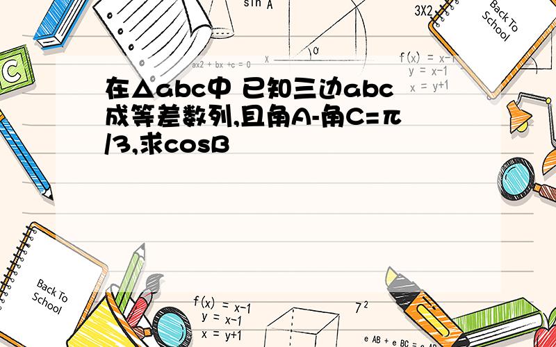 在△abc中 已知三边abc成等差数列,且角A-角C=π/3,求cosB