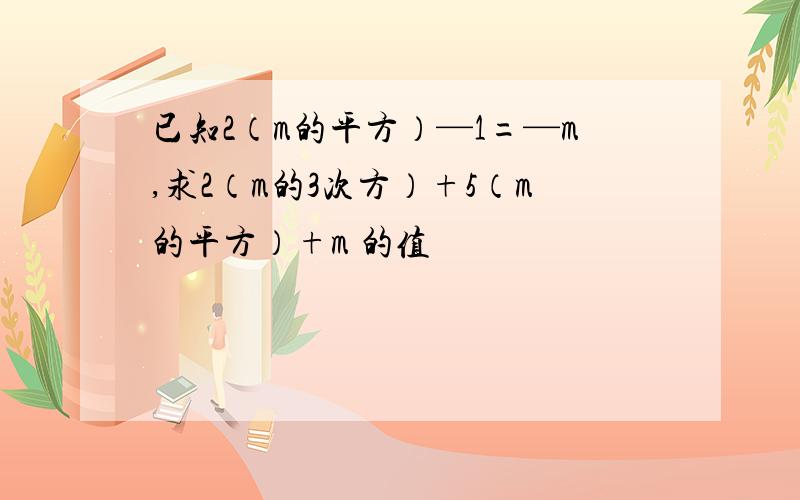 已知2（m的平方）—1=—m,求2（m的3次方）+5（m的平方）+m 的值