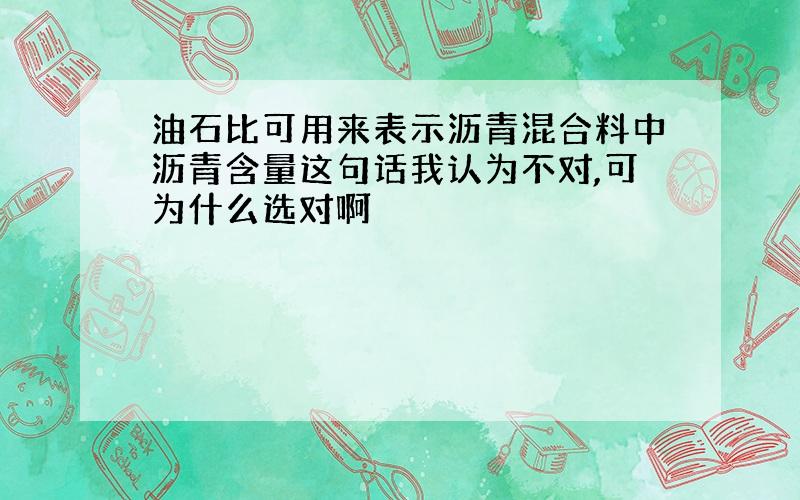 油石比可用来表示沥青混合料中沥青含量这句话我认为不对,可为什么选对啊