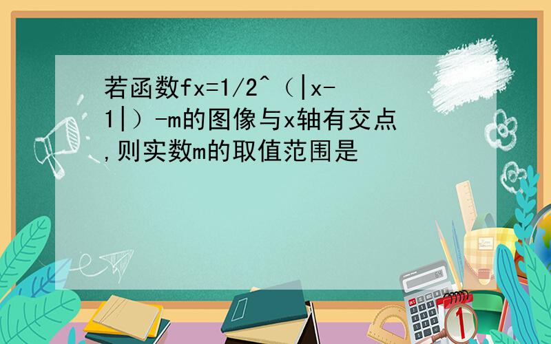 若函数fx=1/2^（|x-1|）-m的图像与x轴有交点,则实数m的取值范围是