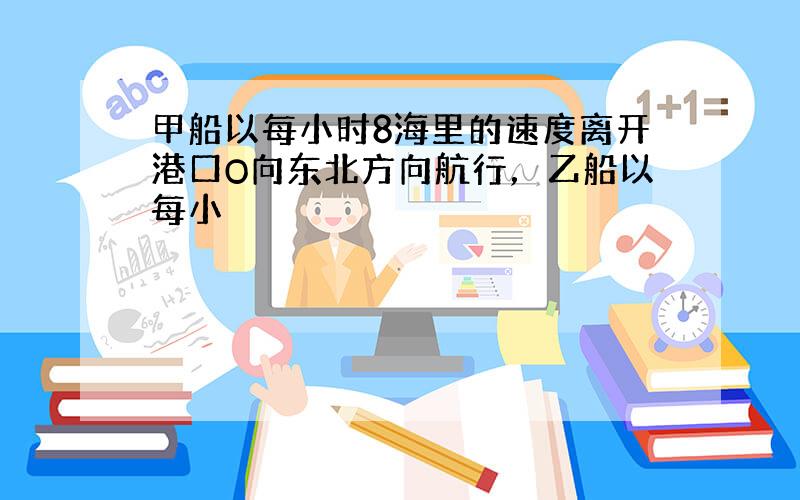 甲船以每小时8海里的速度离开港口O向东北方向航行，乙船以每小