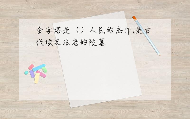 金字塔是（）人民的杰作,是古代埃及法老的陵墓