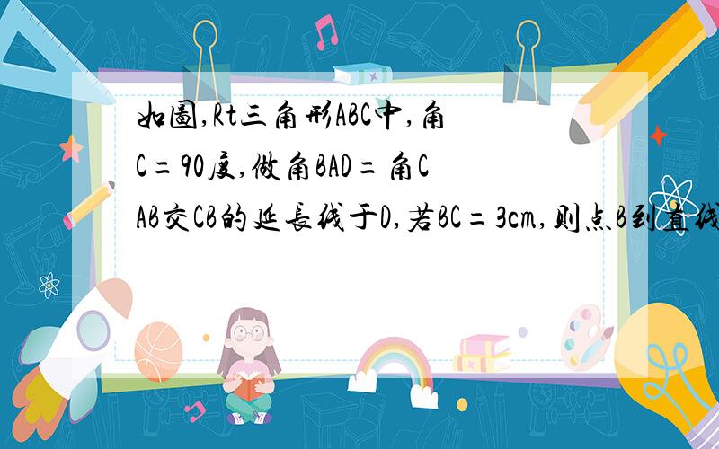 如图,Rt三角形ABC中,角C=90度,做角BAD=角CAB交CB的延长线于D,若BC=3cm,则点B到直线AD的距离