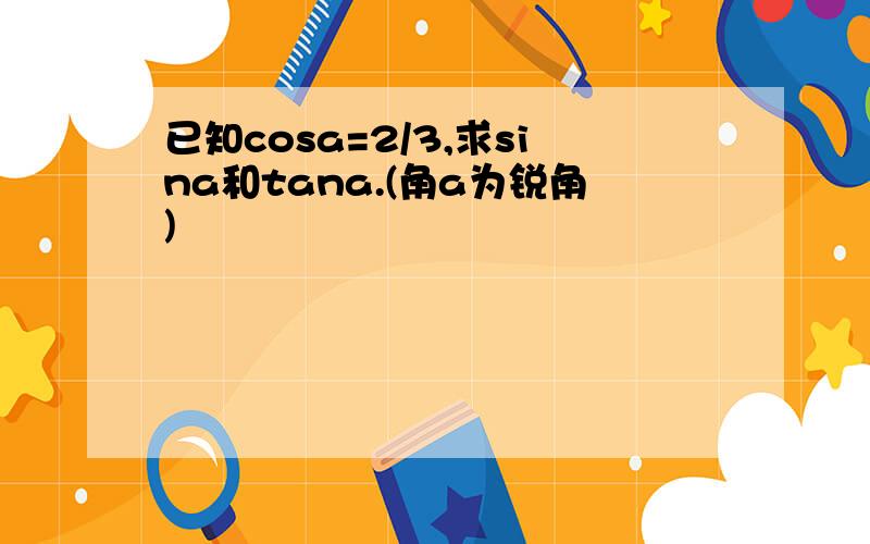 已知cosa=2/3,求sina和tana.(角a为锐角)