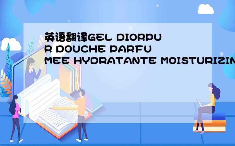 英语翻译GEL DIORPUR DOUCHE PARFUMEE HYDRATANTE MOISTURIZING PERF