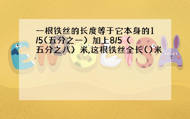 一根铁丝的长度等于它本身的1/5(五分之一）加上8/5（五分之八）米,这根铁丝全长()米