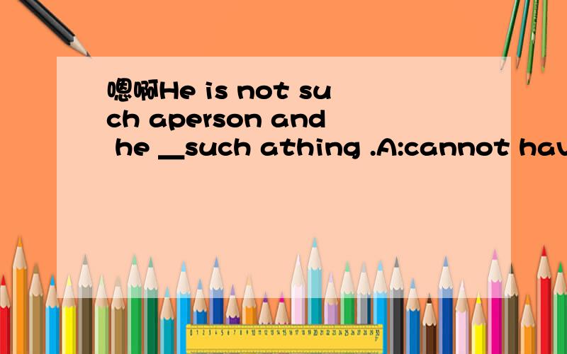 嗯啊He is not such aperson and he ＿such athing .A:cannot have