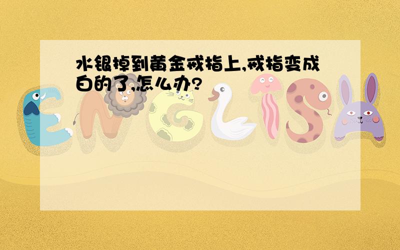 水银掉到黄金戒指上,戒指变成白的了,怎么办?