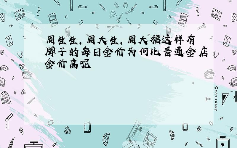 周生生,周大生,周大福这样有牌子的每日金价为何比普通金店金价高呢