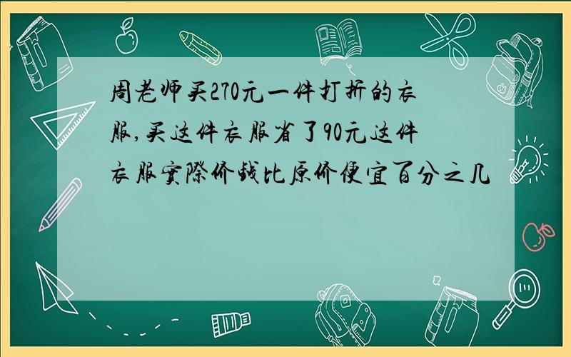 周老师买270元一件打折的衣服,买这件衣服省了90元这件衣服实际价钱比原价便宜百分之几