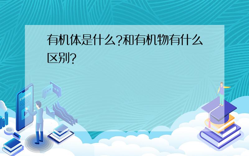 有机体是什么?和有机物有什么区别?