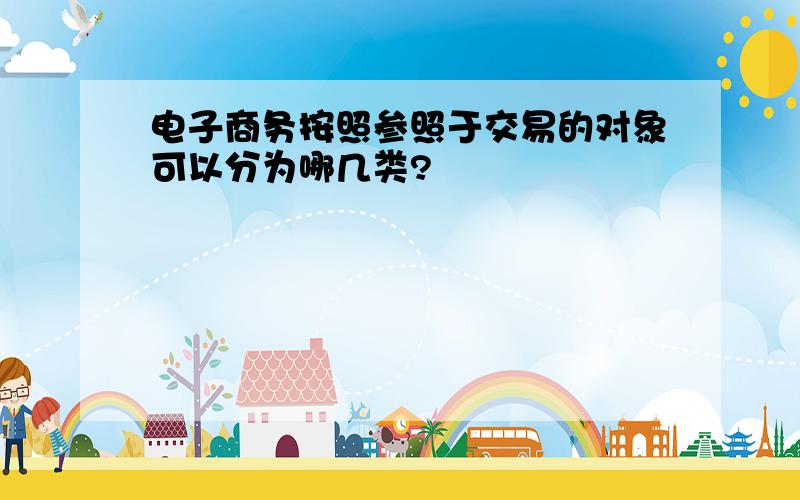 电子商务按照参照于交易的对象可以分为哪几类?