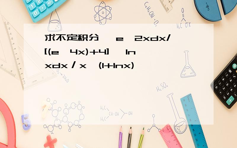 求不定积分 ∫e^2xdx/[(e^4x)+4] ∫lnxdx／x√(1+lnx)