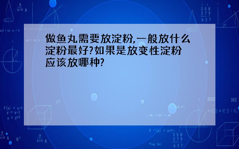 做鱼丸需要放淀粉,一般放什么淀粉最好?如果是放变性淀粉 应该放哪种?