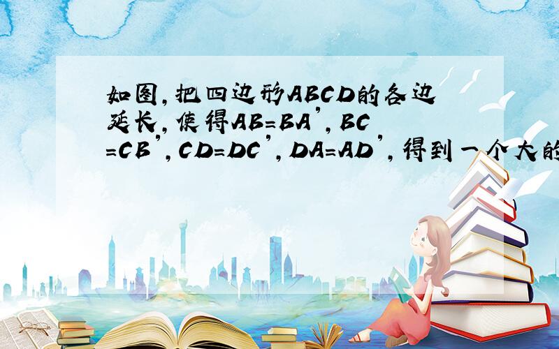 如图，把四边形ABCD的各边延长，使得AB=BA′，BC=CB′，CD=DC′，DA=AD′，得到一个大的四边形A′B′