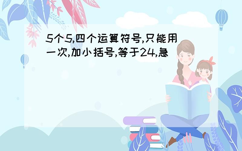 5个5,四个运算符号,只能用一次,加小括号,等于24,急