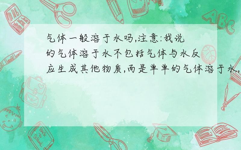 气体一般溶于水吗,注意:我说的气体溶于水不包括气体与水反应生成其他物质,而是单单的气体溶于水,离解成自由离子,没有其他物