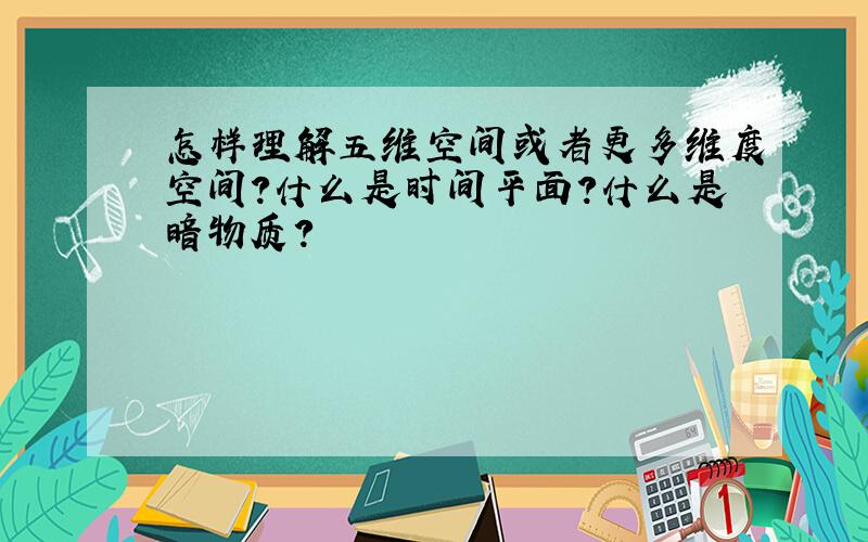 怎样理解五维空间或者更多维度空间?什么是时间平面?什么是暗物质?