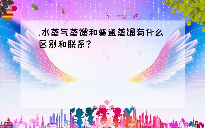 .水蒸气蒸馏和普通蒸馏有什么区别和联系?