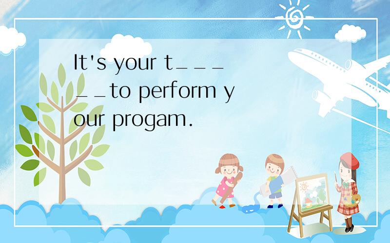 It's your t_____to perform your progam.