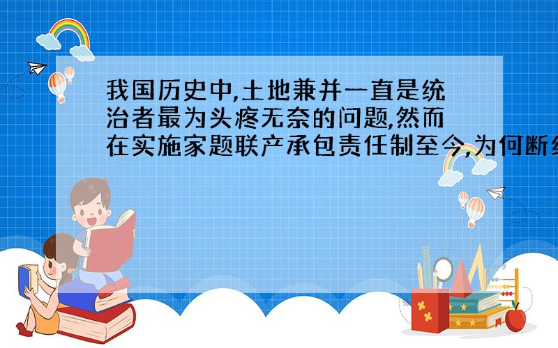 我国历史中,土地兼并一直是统治者最为头疼无奈的问题,然而在实施家题联产承包责任制至今,为何断绝此象