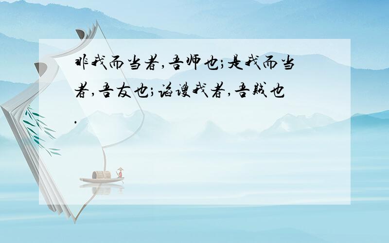 非我而当者,吾师也；是我而当者,吾友也；谄谀我者,吾贼也．