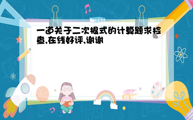 一道关于二次根式的计算题求检查,在线好评,谢谢