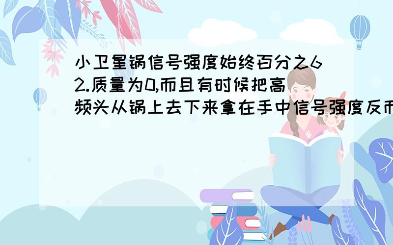 小卫星锅信号强度始终百分之62.质量为0,而且有时候把高频头从锅上去下来拿在手中信号强度反而更大.