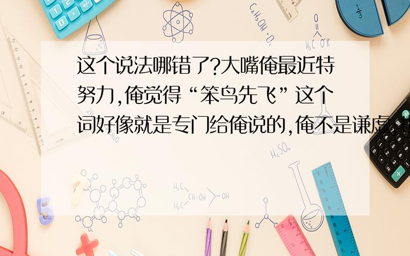 这个说法哪错了?大嘴俺最近特努力,俺觉得“笨鸟先飞”这个词好像就是专门给俺说的,俺不是谦虚,也不是低调,一想起俺那几个人