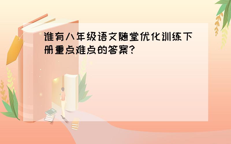 谁有八年级语文随堂优化训练下册重点难点的答案?