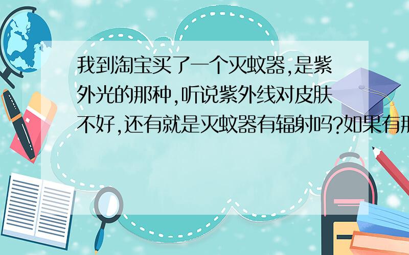 我到淘宝买了一个灭蚊器,是紫外光的那种,听说紫外线对皮肤不好,还有就是灭蚊器有辐射吗?如果有那放置多远合适呢,我们打算要