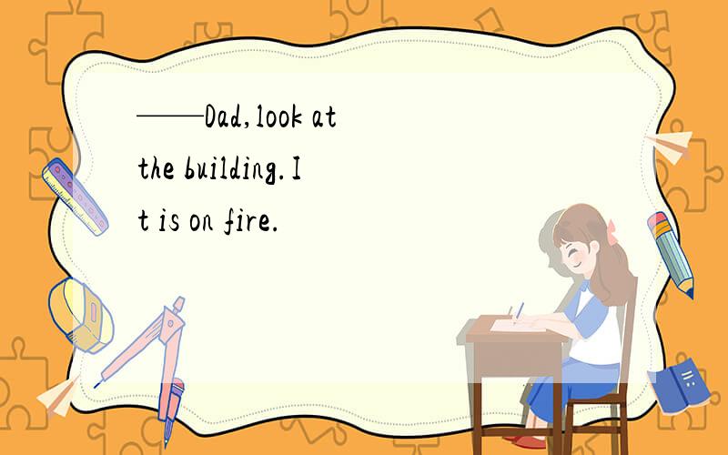 ——Dad,look at the building.It is on fire.