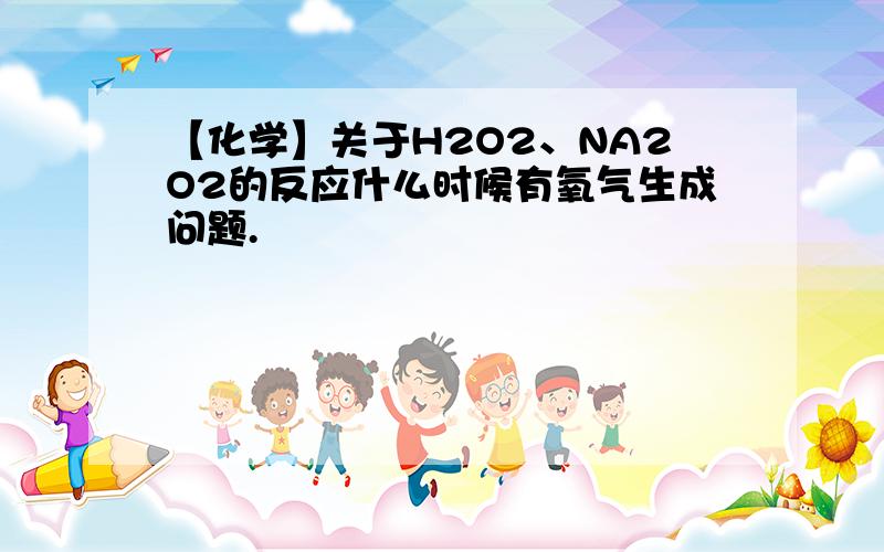 【化学】关于H2O2、NA2O2的反应什么时候有氧气生成问题.