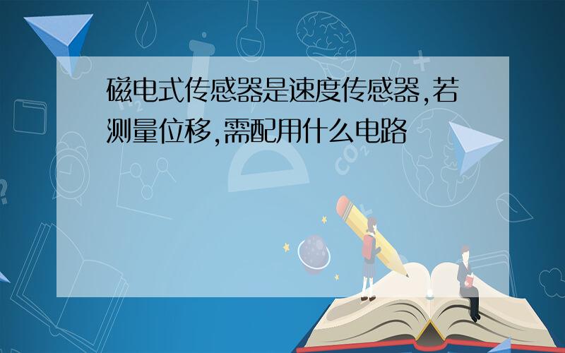 磁电式传感器是速度传感器,若测量位移,需配用什么电路