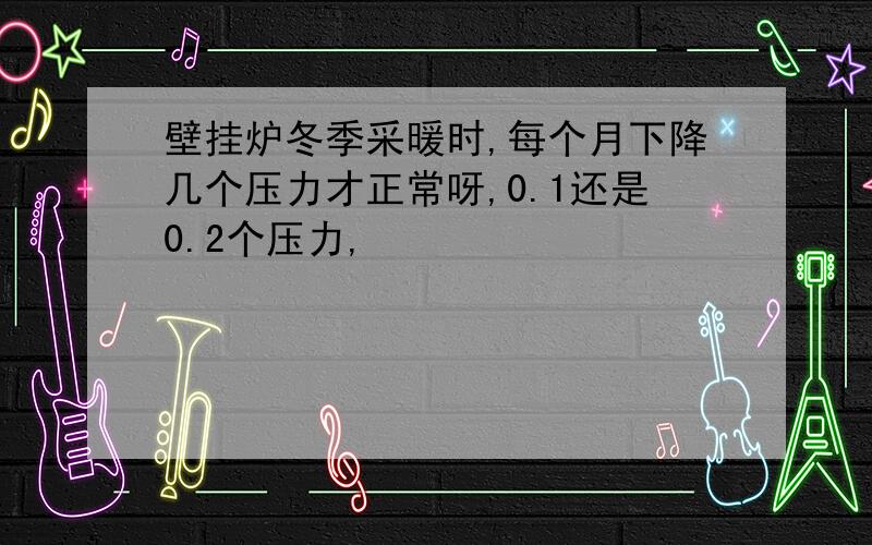 壁挂炉冬季采暖时,每个月下降几个压力才正常呀,0.1还是0.2个压力,