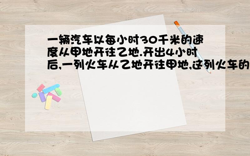 一辆汽车以每小时30千米的速度从甲地开往乙地.开出4小时后,一列火车从乙地开往甲地,这列火车的速度是这辆汽车的3倍.在距