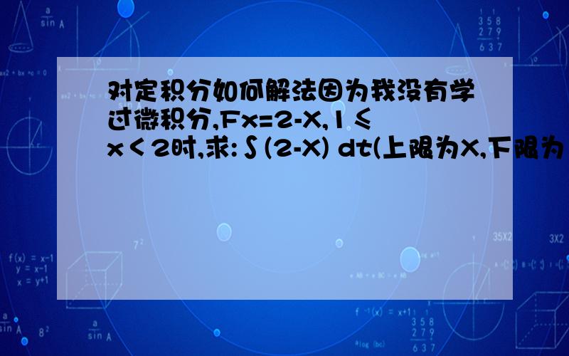 对定积分如何解法因为我没有学过微积分,Fx=2-X,1≤x＜2时,求:∫(2-X) dt(上限为X,下限为1)= ∫(2