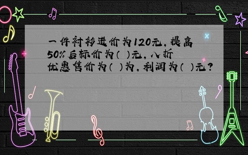 一件衬衫进价为120元,提高50%后标价为（ ）元,八折优惠售价为（ ）为,利润为（ ）元?