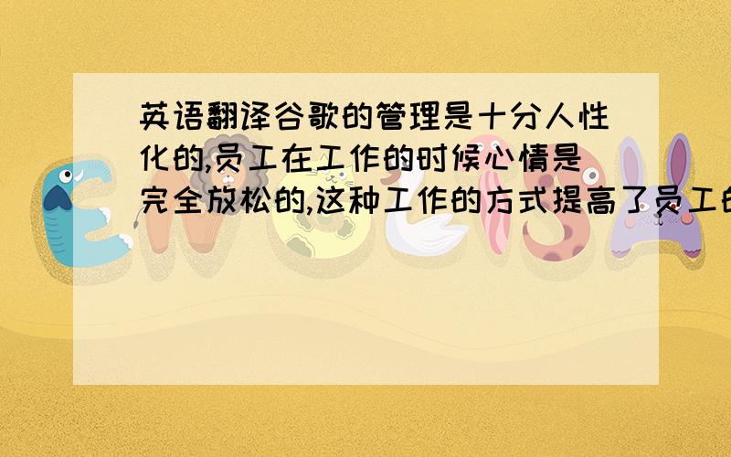 英语翻译谷歌的管理是十分人性化的,员工在工作的时候心情是完全放松的,这种工作的方式提高了员工的工作热情,也能够吸引员工长