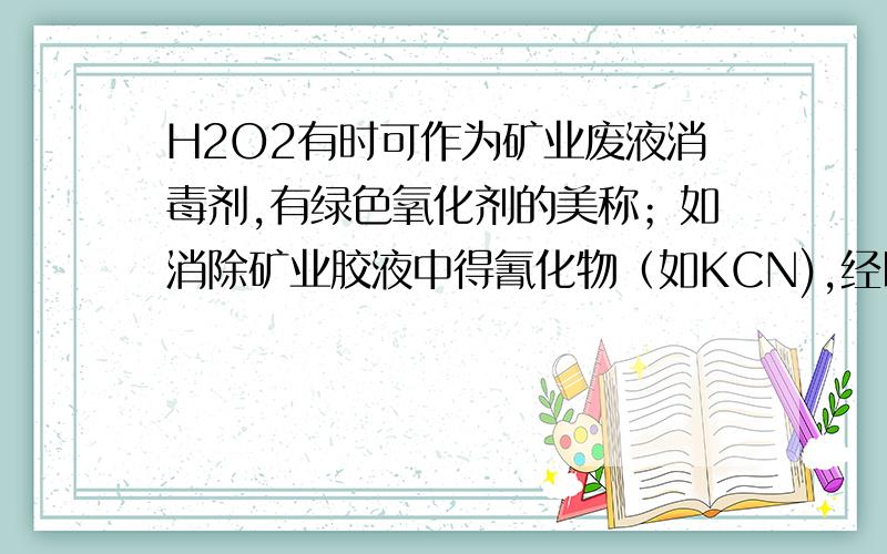 H2O2有时可作为矿业废液消毒剂,有绿色氧化剂的美称；如消除矿业胶液中得氰化物（如KCN),经以下反应实现：KCN+H2