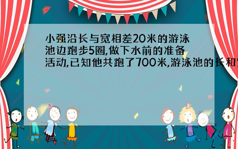 小强沿长与宽相差20米的游泳池边跑步5圈,做下水前的准备活动,已知他共跑了700米,游泳池的长和宽各是多少