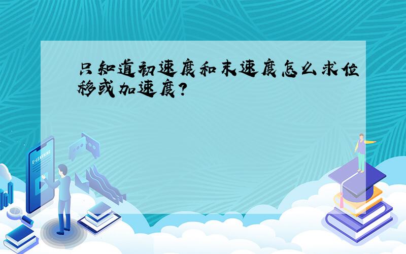 只知道初速度和末速度怎么求位移或加速度?