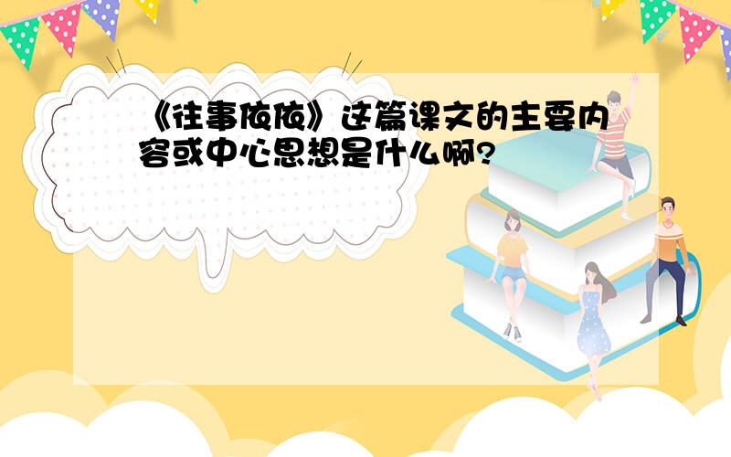 《往事依依》这篇课文的主要内容或中心思想是什么啊?