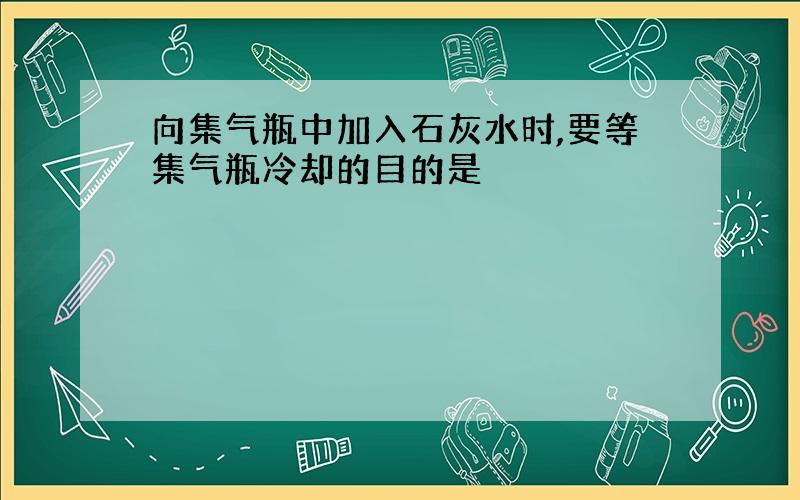 向集气瓶中加入石灰水时,要等集气瓶冷却的目的是