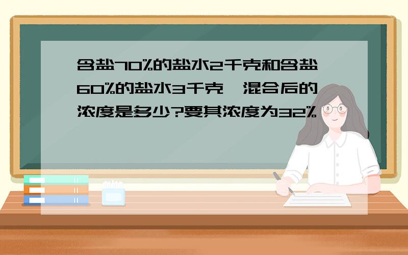 含盐70%的盐水2千克和含盐60%的盐水3千克,混合后的浓度是多少?要其浓度为32%,