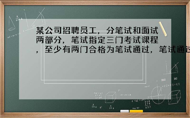 某公司招聘员工，分笔试和面试两部分，笔试指定三门考试课程，至少有两门合格为笔试通过，笔试通过才有资格面试．假设应聘者对这