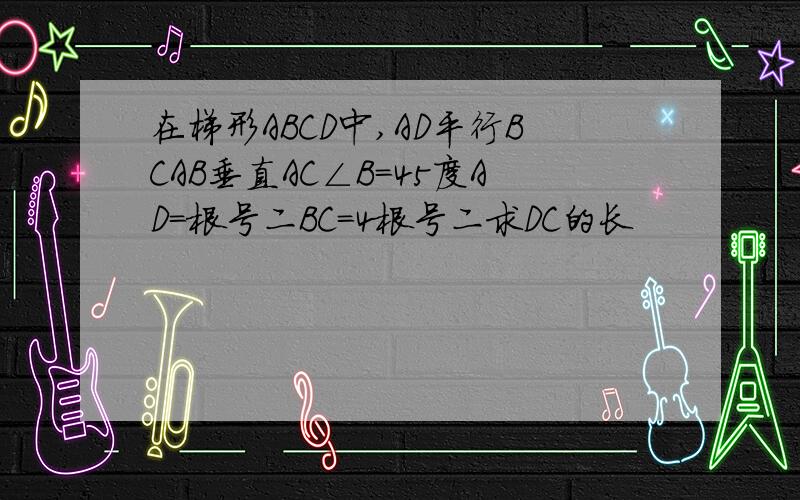 在梯形ABCD中,AD平行BCAB垂直AC∠B=45度AD=根号二BC=4根号二求DC的长